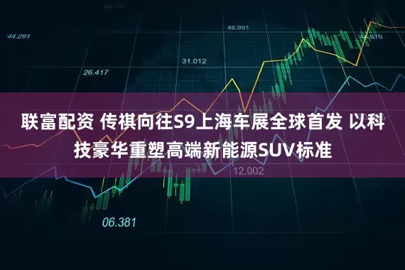 联富配资 传祺向往S9上海车展全球首发 以科技豪华重塑高端新能源SUV标准