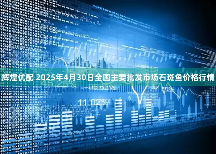 辉煌优配 2025年4月30日全国主要批发市场石斑鱼价格行情