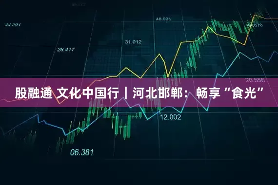 股融通 文化中国行｜河北邯郸：畅享“食光”