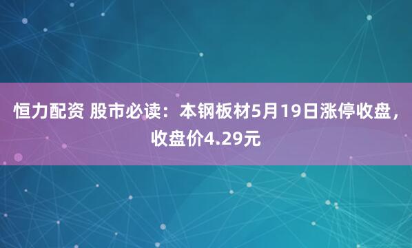 恒力配资 股市必读：本钢板材5月19日涨停收盘，收盘价4.29元