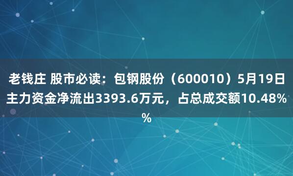 老钱庄 股市必读：包钢股份（600010）5月19日主力资金净流出3393.6万元，占总成交额10.48%