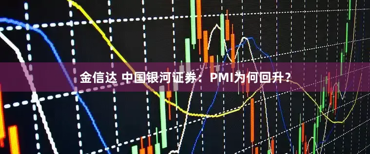 金信达 中国银河证券：PMI为何回升？