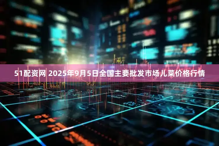 51配资网 2025年9月5日全国主要批发市场儿菜价格行情