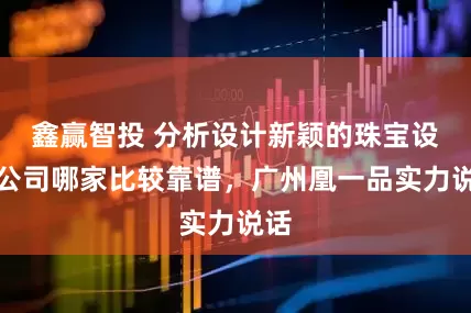 鑫赢智投 分析设计新颖的珠宝设计公司哪家比较靠谱，广州凰一品实力说话