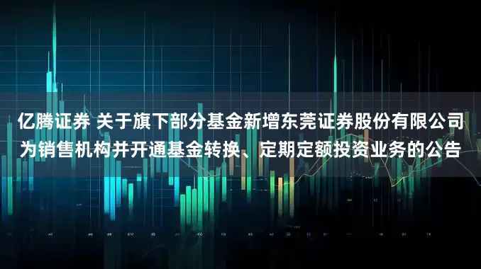 亿腾证券 关于旗下部分基金新增东莞证券股份有限公司为销售机构并开通基金转换、定期定额投资业务的公告