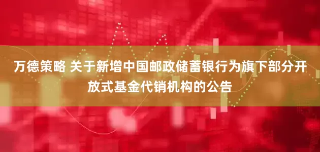 万德策略 关于新增中国邮政储蓄银行为旗下部分开放式基金代销机构的公告