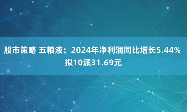 股市策略 五粮液：2024年净利润同比增长5.44% 拟10派31.69元