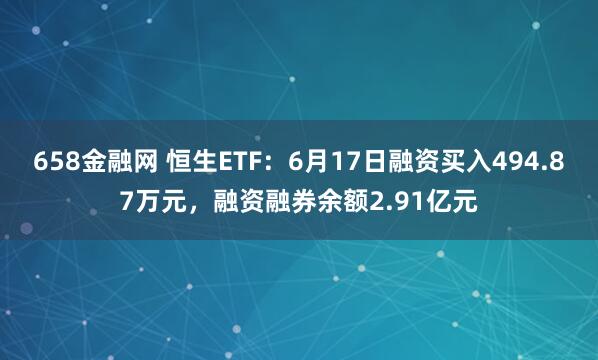 658金融网 恒生ETF：6月17日融资买入494.87万元，融资融券余额2.91亿元