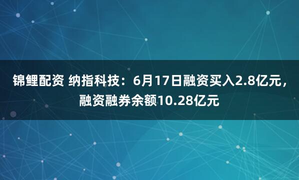 锦鲤配资 纳指科技：6月17日融资买入2.8亿元，融资融券余额10.28亿元