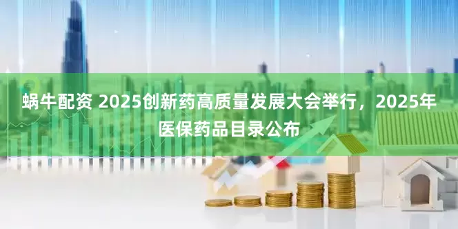 蜗牛配资 2025创新药高质量发展大会举行，2025年医保药品目录公布
