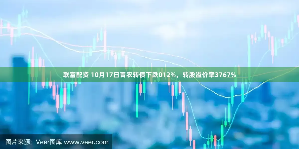 联富配资 10月17日青农转债下跌012%，转股溢价率3767%