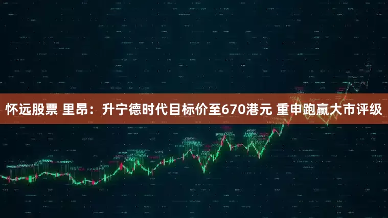 怀远股票 里昂：升宁德时代目标价至670港元 重申跑赢大市评级