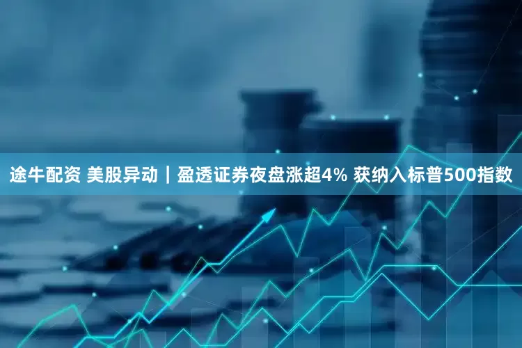 途牛配资 美股异动｜盈透证券夜盘涨超4% 获纳入标普500指数