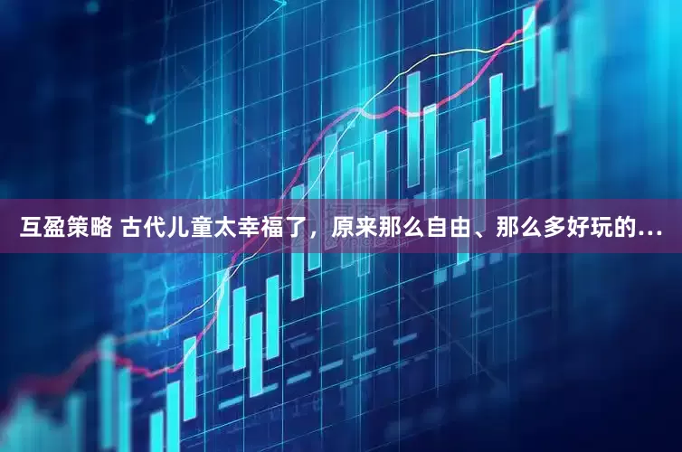 互盈策略 古代儿童太幸福了，原来那么自由、那么多好玩的…